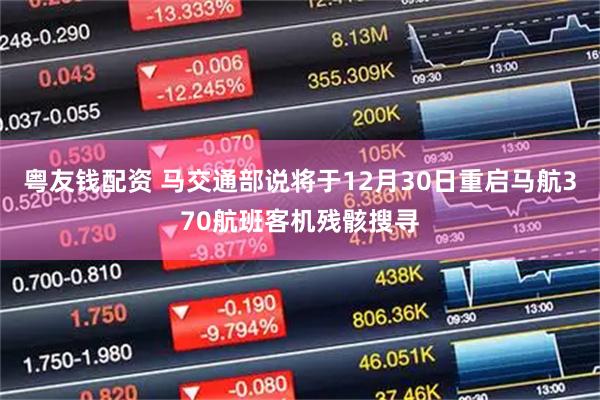 粤友钱配资 马交通部说将于12月30日重启马航370航班客机残骸搜寻