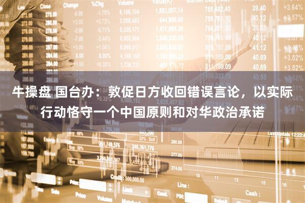 牛操盘 国台办：敦促日方收回错误言论，以实际行动恪守一个中国原则和对华政治承诺