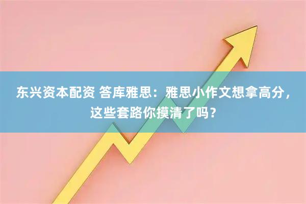 东兴资本配资 答库雅思：雅思小作文想拿高分，这些套路你摸清了吗？