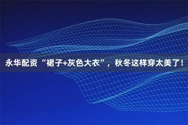 永华配资 “裙子+灰色大衣”,秋冬这样穿太美了!