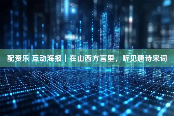 配资乐 互动海报｜在山西方言里，听见唐诗宋词