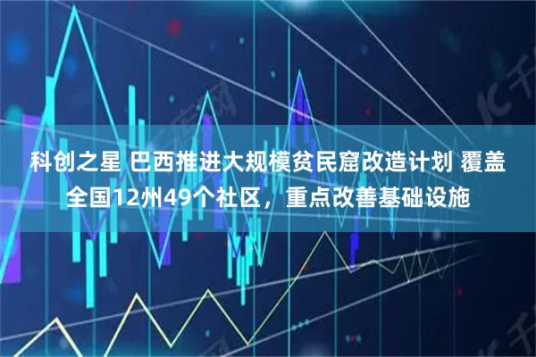科创之星 巴西推进大规模贫民窟改造计划 覆盖全国12州49个社区，重点改善基础设施