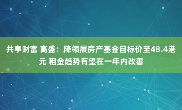 共享财富 高盛:降领展房产基金目标价至48.4港元 租金趋势有望在一年内改善