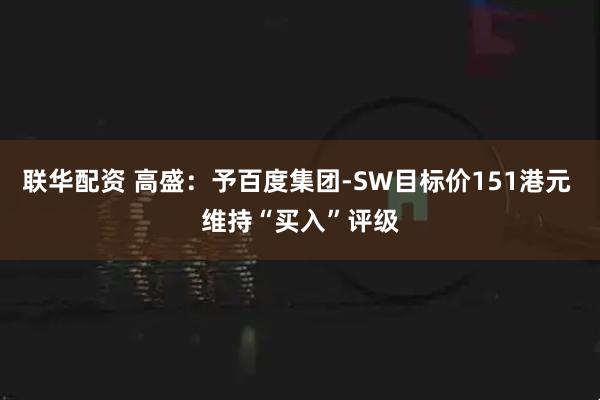 联华配资 高盛:予百度集团-SW目标价151港元 维持“买入”评级