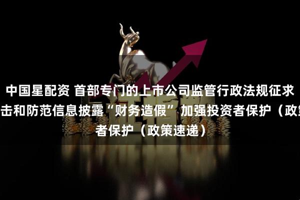 中国星配资 首部专门的上市公司监管行政法规征求意见 打击和防范信息披露“财务造假” 加强投资者保护(政策速递)