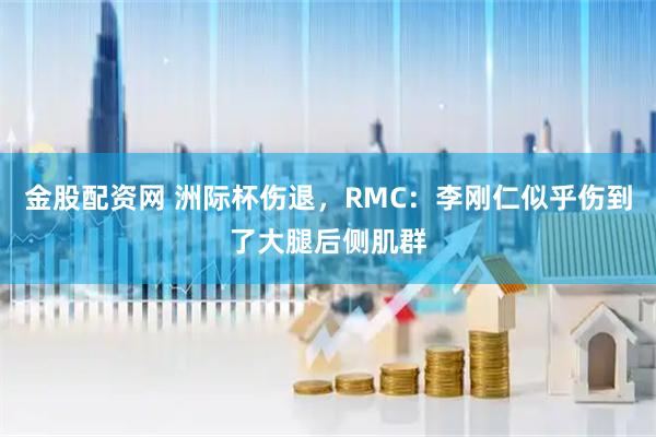 金股配资网 洲际杯伤退，RMC：李刚仁似乎伤到了大腿后侧肌群