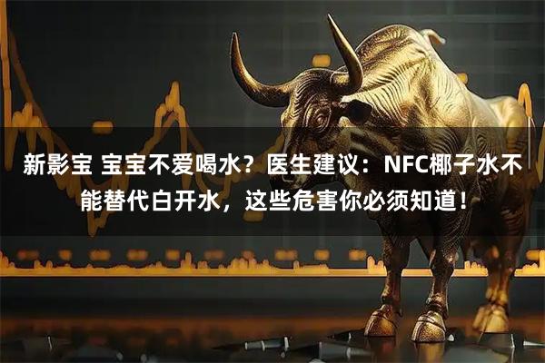 新影宝 宝宝不爱喝水？医生建议：NFC椰子水不能替代白开水，这些危害你必须知道！