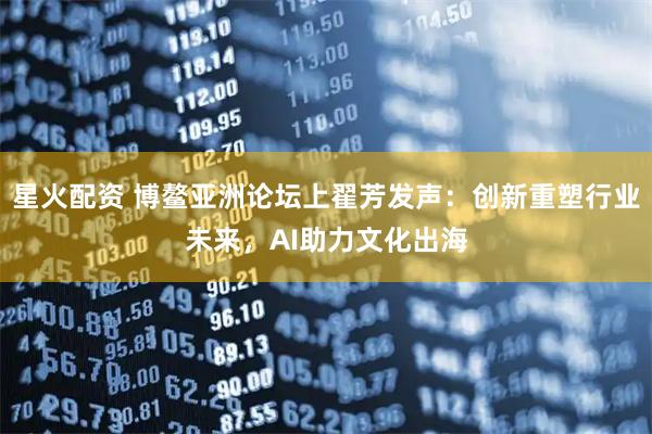 星火配资 博鳌亚洲论坛上翟芳发声:创新重塑行业未来,AI助力文化出海