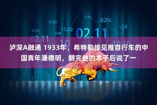 泸深A融通 1933年，希特勒接见推自行车的中国青年潘德明，翻完他的本子后说了一