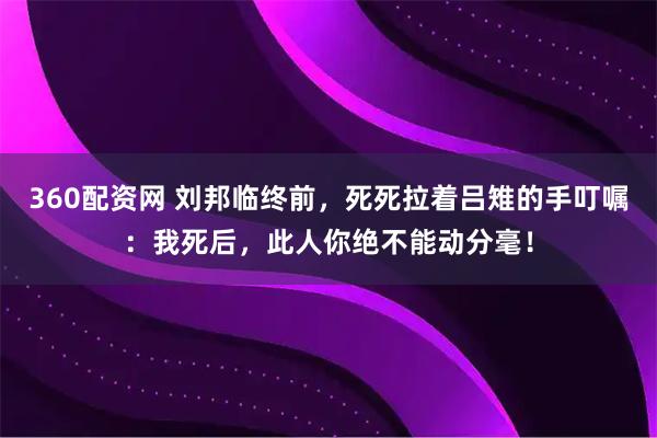 360配资网 刘邦临终前，死死拉着吕雉的手叮嘱：我死后，此人你绝不能动分毫！