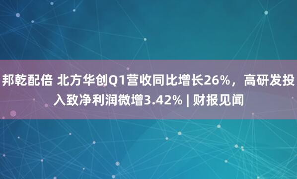 邦乾配倍 北方华创Q1营收同比增长26%，高研发投入致净利润微增3.42% | 财报见闻