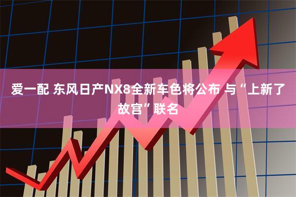 爱一配 东风日产NX8全新车色将公布 与“上新了故宫”联名