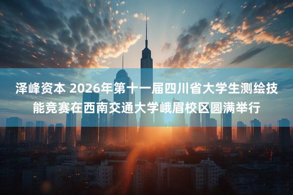 泽峰资本 2026年第十一届四川省大学生测绘技能竞赛在西南交通大学峨眉校区圆满举行
